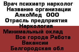 Врач психиатр-нарколог › Название организации ­ АлкоМед, ООО › Отрасль предприятия ­ Наркология › Минимальный оклад ­ 90 000 - Все города Работа » Вакансии   . Белгородская обл.